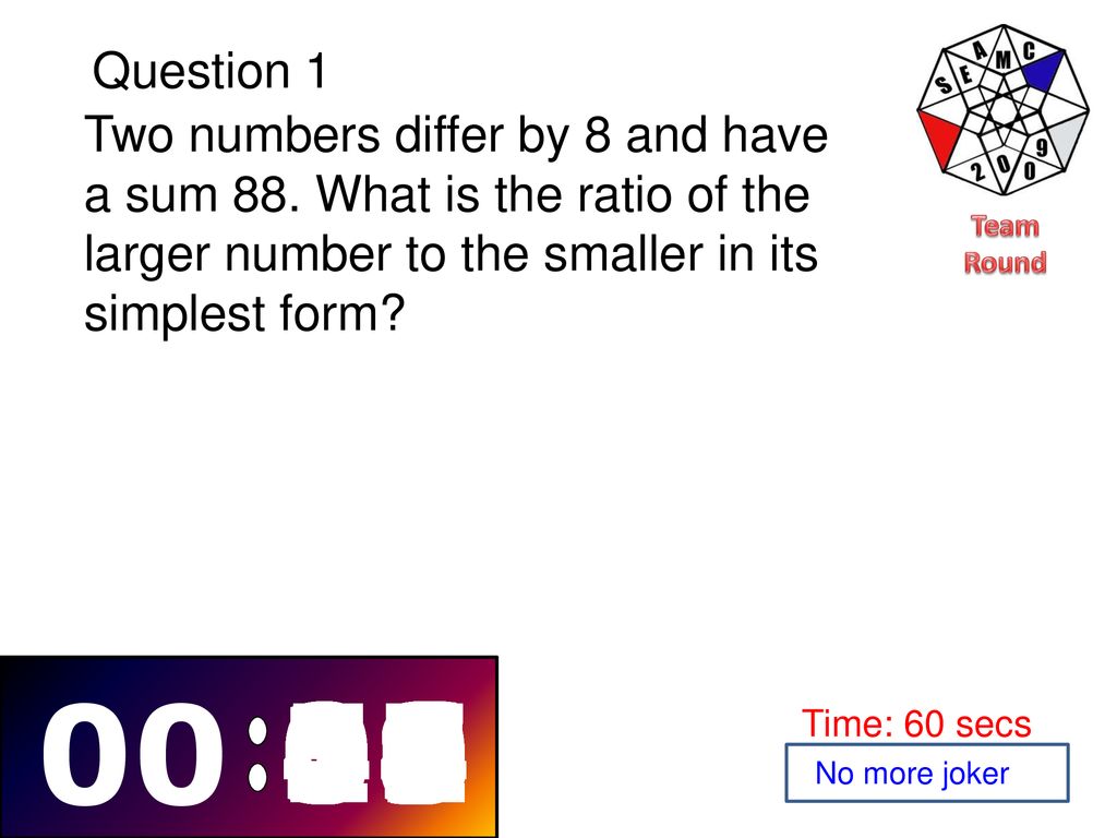 Team Round Question 1. Two numbers differ by 8 and have a sum 88. What is the ratio of the larger number to the smaller in its simplest form