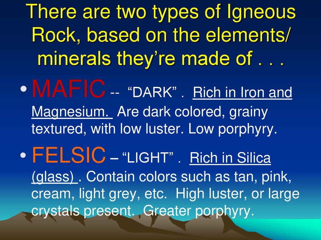 There are two types of Igneous Rock, based on the elements/ minerals they’re made of . . .