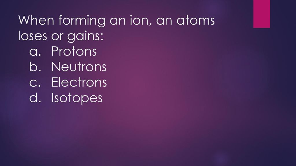 When forming an ion, an atoms loses or gains:. a. Protons. b. Neutrons