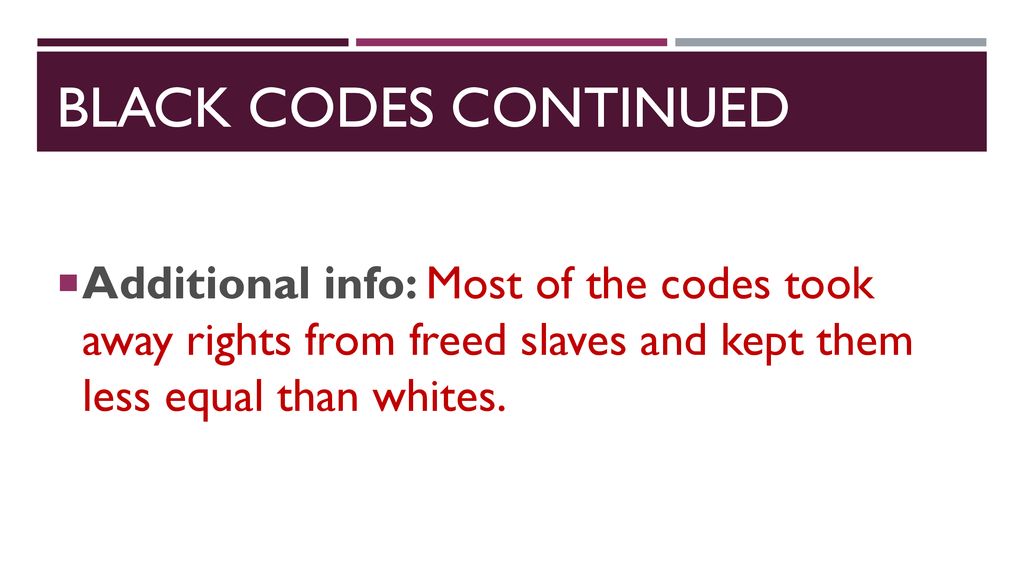 Black codes continued Additional info: Most of the codes took away rights from freed slaves and kept them less equal than whites.