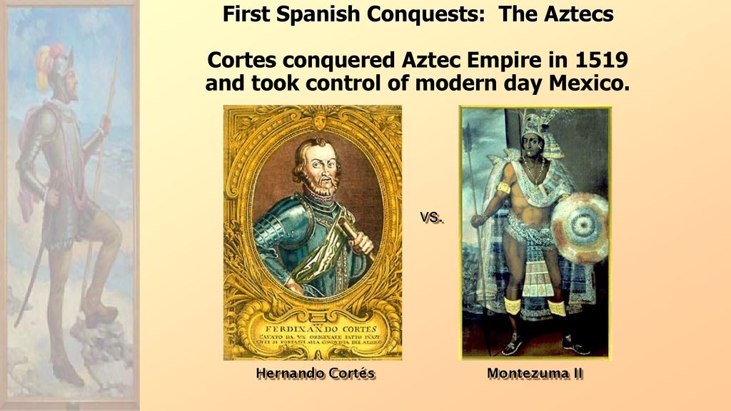 First Spanish Conquests: The Aztecs Cortes conquered Aztec Empire in 1519 and took control of modern day Mexico.