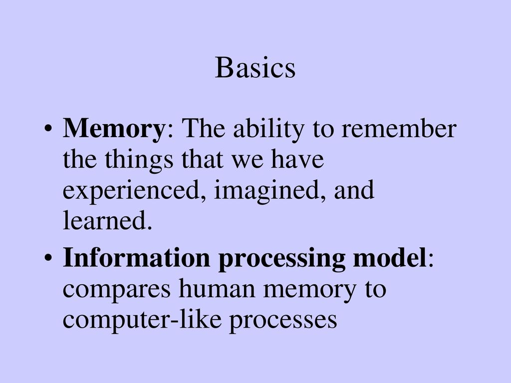 Basics Memory: The ability to remember the things that we have experienced, imagined, and learned.