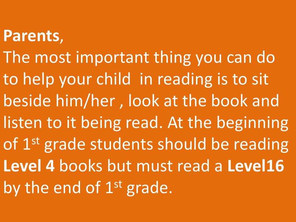 Parents, The most important thing you can do to help your child in reading is to sit beside him/her , look at the book and listen to it being read.