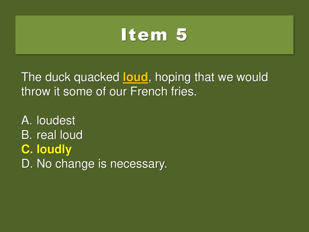 Item 5 The duck quacked loud, hoping that we would throw it some of our French fries. loudest. real loud.
