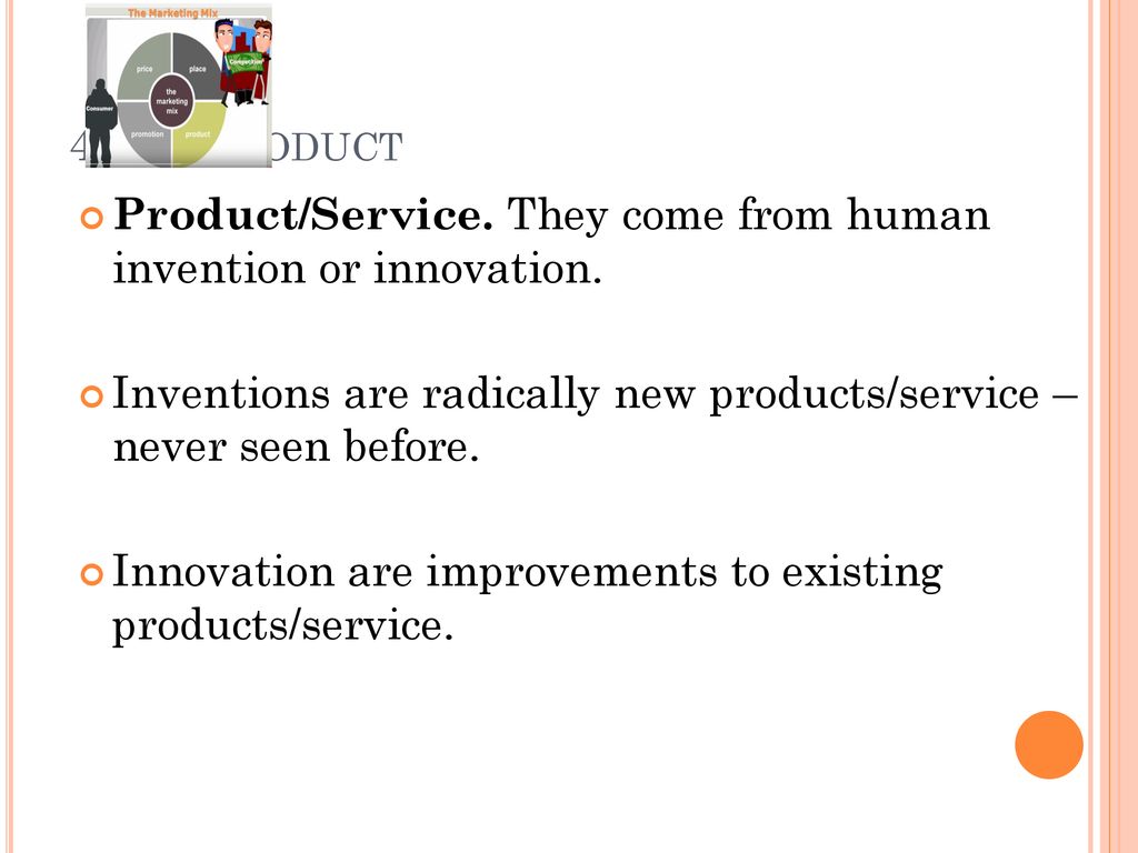 4P’s - Product Product/Service. They come from human invention or innovation. Inventions are radically new products/service – never seen before.