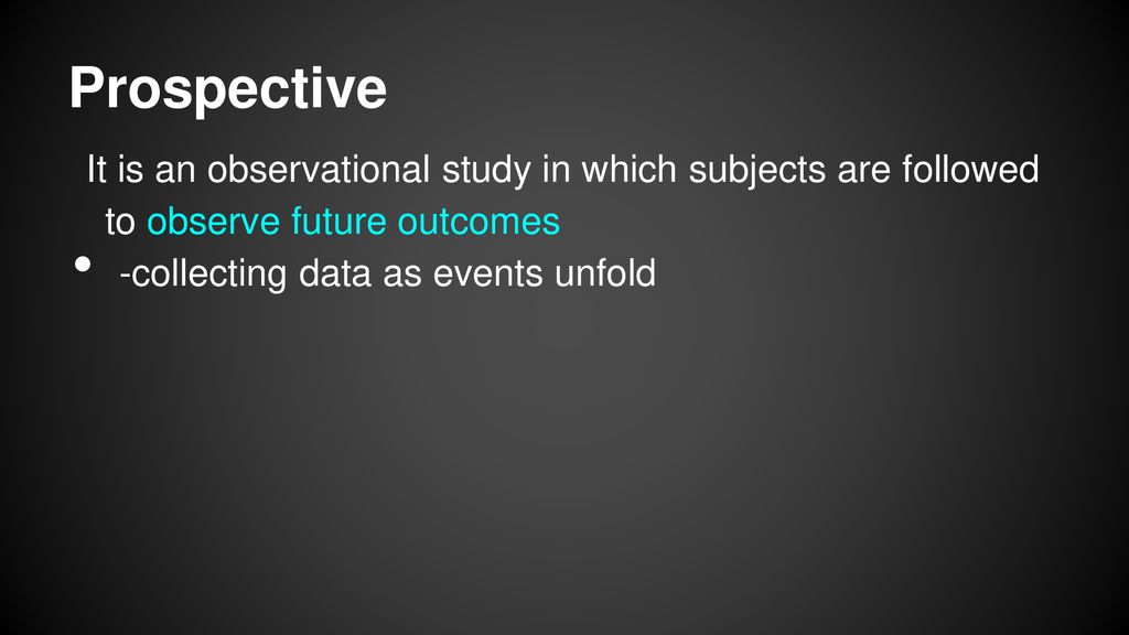Prospective It is an observational study in which subjects are followed to observe future outcomes.