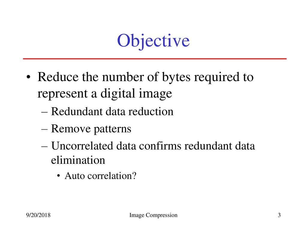 Objective Reduce the number of bytes required to represent a digital image. Redundant data reduction.