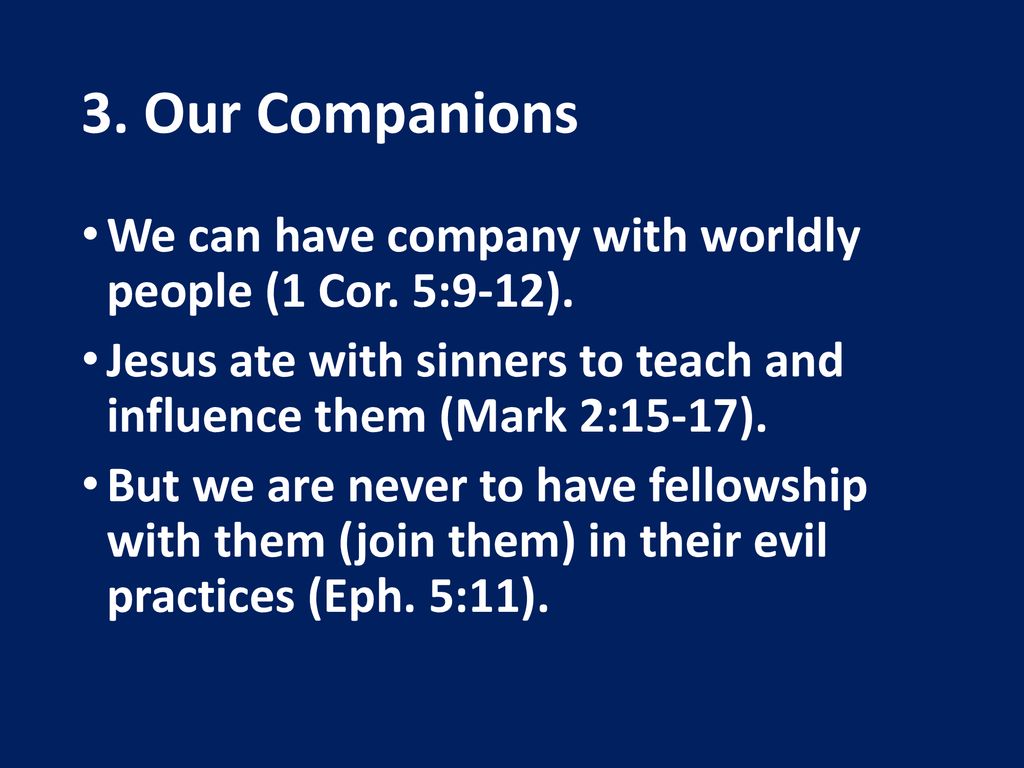 3. Our Companions We can have company with worldly people (1 Cor. 5:9-12). Jesus ate with sinners to teach and influence them (Mark 2:15-17).