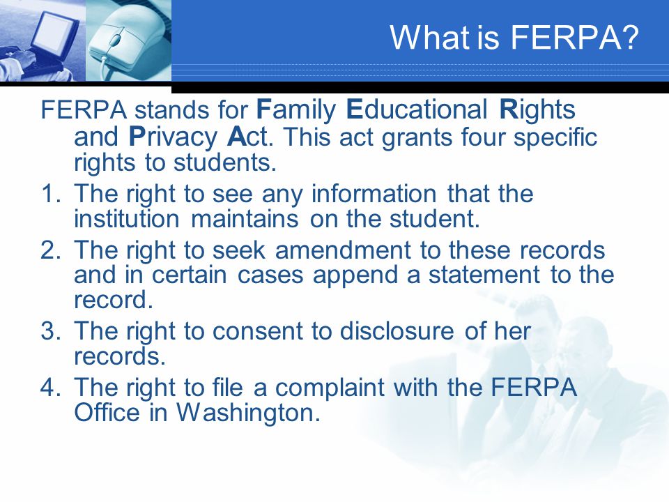 What is FERPA FERPA stands for Family Educational Rights and Privacy Act. This act grants four specific rights to students.