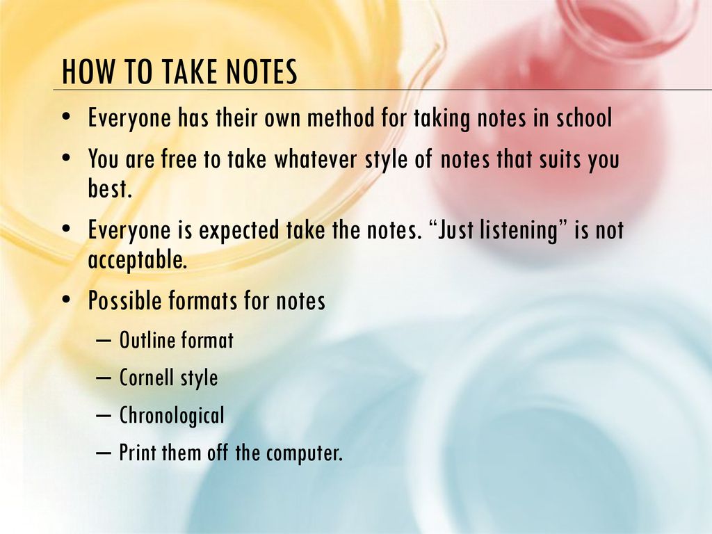 How to take notes Everyone has their own method for taking notes in school. You are free to take whatever style of notes that suits you best.