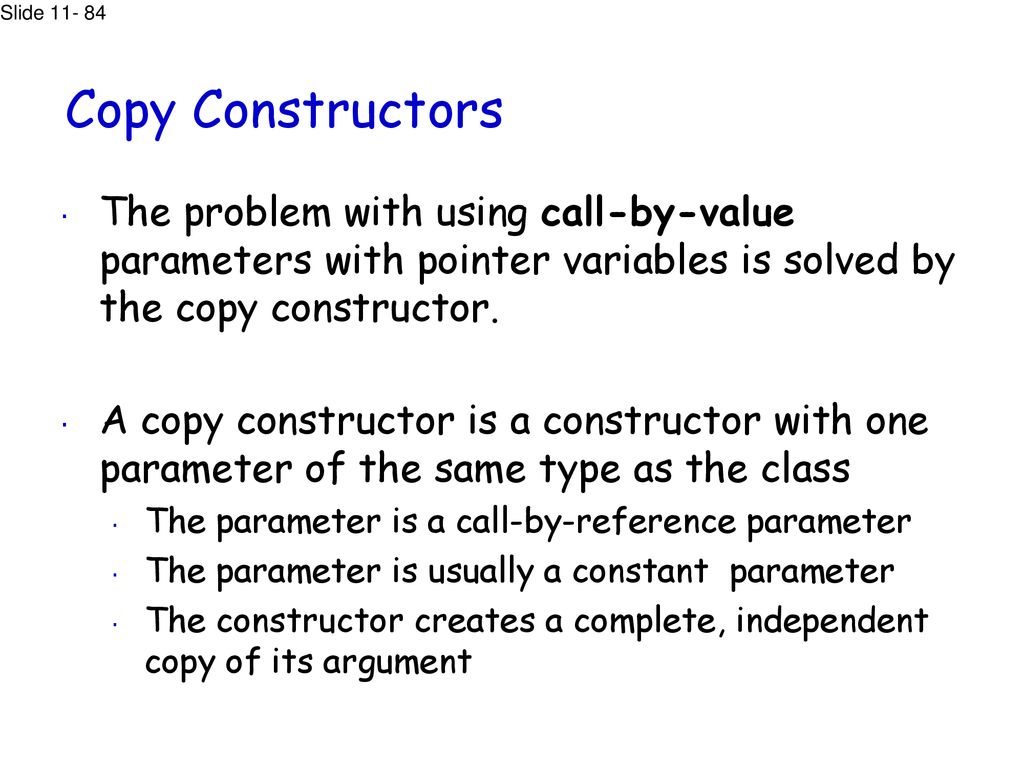 Copy Constructors The problem with using call-by-value parameters with pointer variables is solved by the copy constructor.