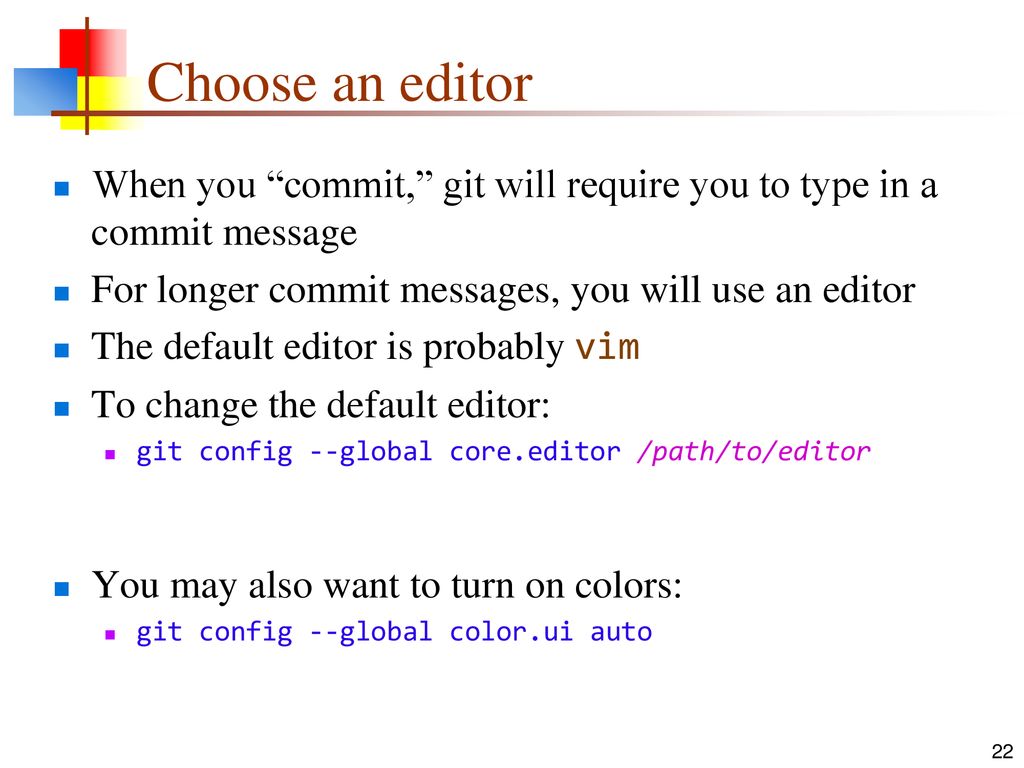 Choose an editor When you commit, git will require you to type in a commit message. For longer commit messages, you will use an editor.