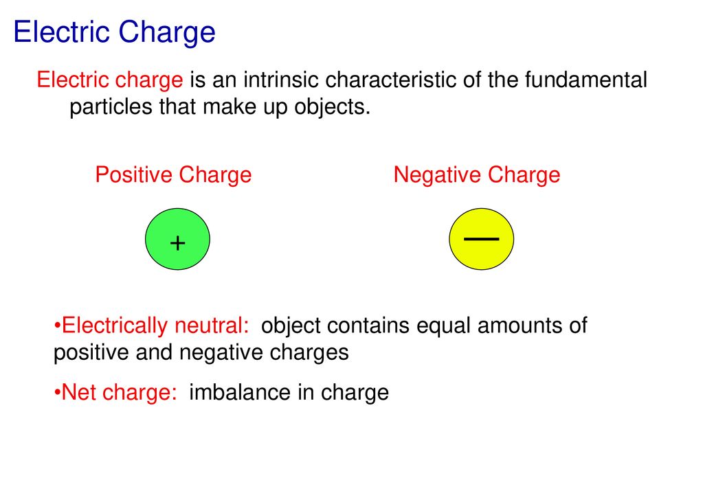 Electric Charge Electric charge is an intrinsic characteristic of the fundamental particles that make up objects.