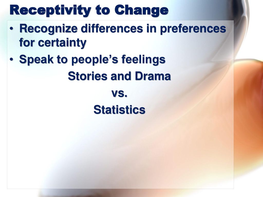 Receptivity to Change Recognize differences in preferences for certainty. Speak to people’s feelings.