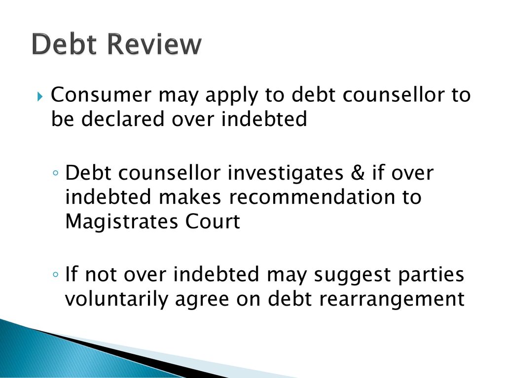 Debt Review Consumer may apply to debt counsellor to be declared over indebted.