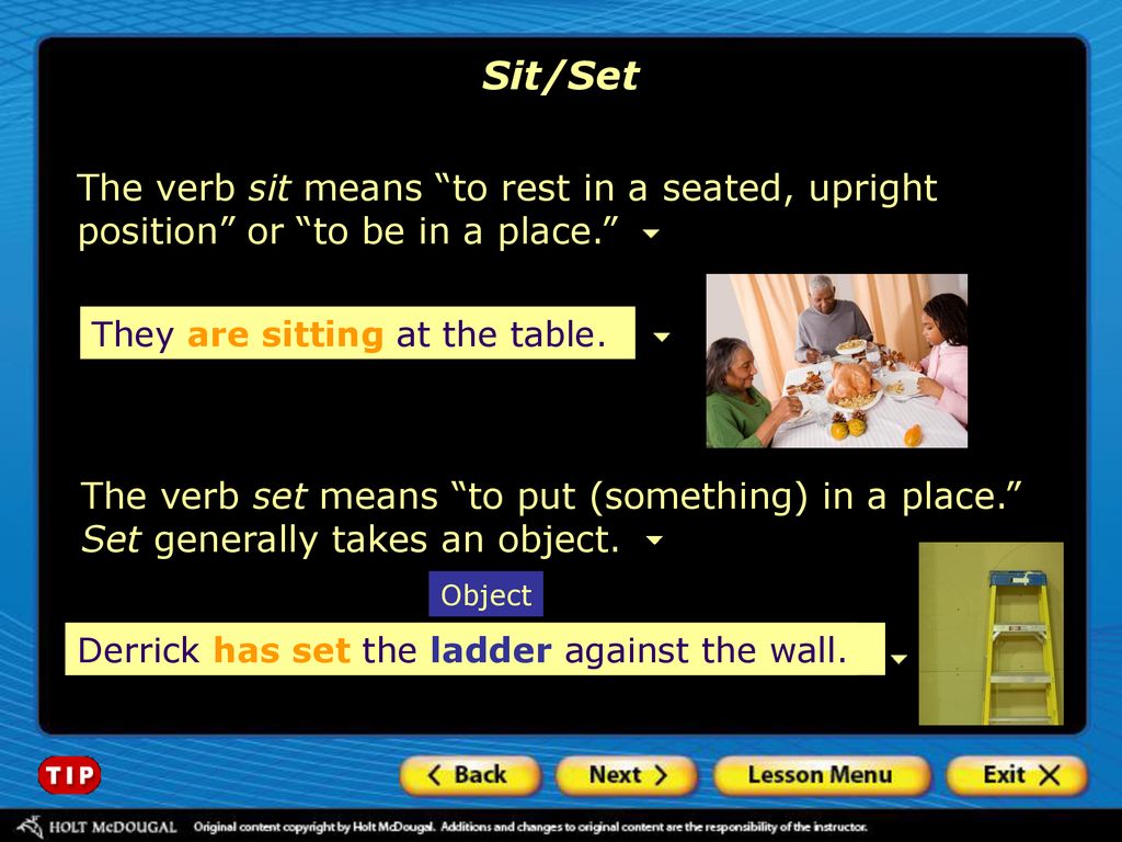 Sit/Set The verb sit means to rest in a seated, upright position or to be in a place. They are sitting at the table.