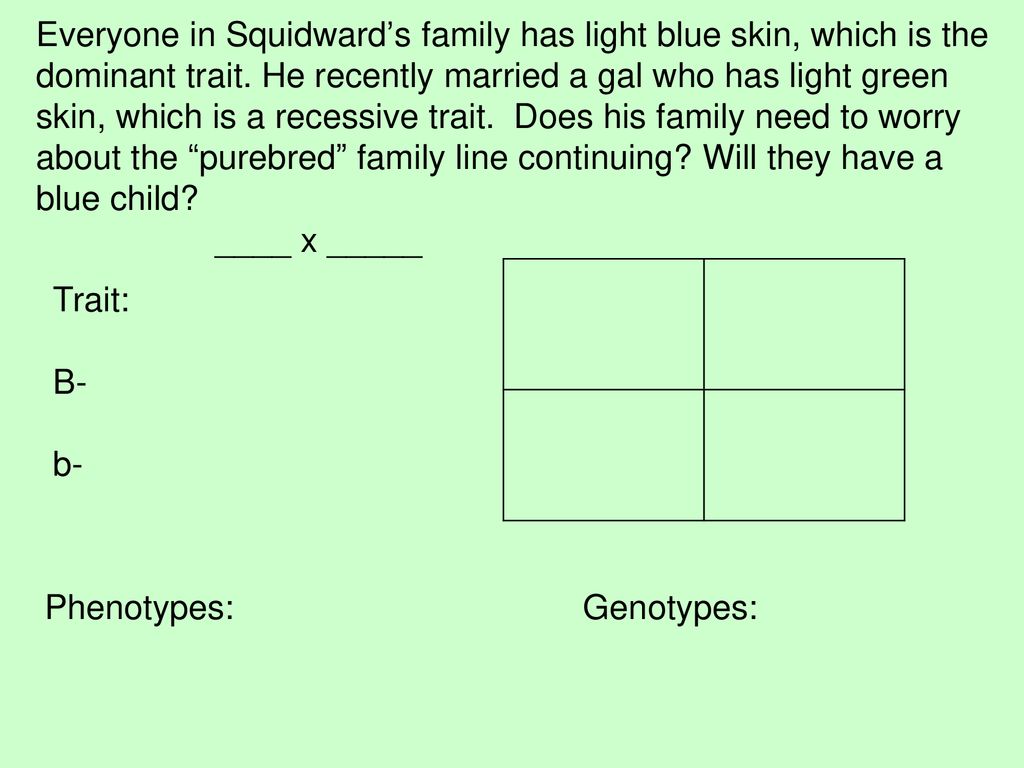 Everyone in Squidward’s family has light blue skin, which is the dominant trait. He recently married a gal who has light green skin, which is a recessive trait. Does his family need to worry about the purebred family line continuing Will they have a blue child