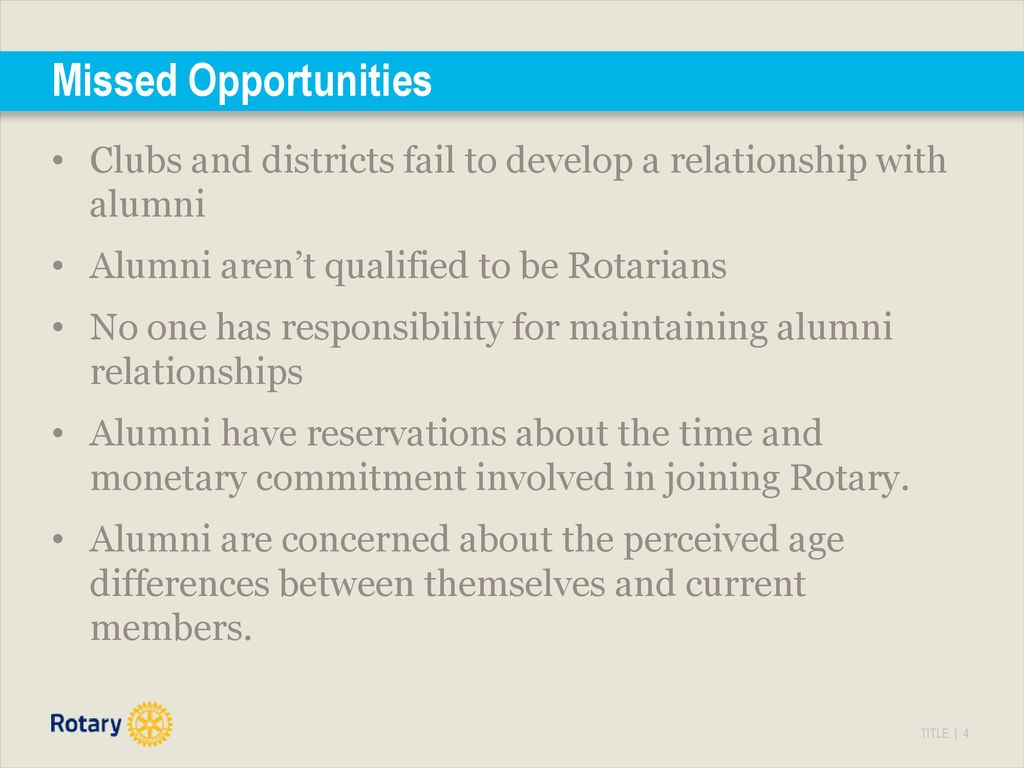 Missed Opportunities Clubs and districts fail to develop a relationship with alumni. Alumni aren’t qualified to be Rotarians.