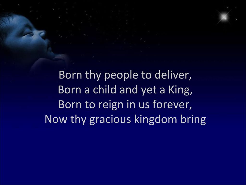 Born thy people to deliver, Born a child and yet a King, Born to reign in us forever, Now thy gracious kingdom bring