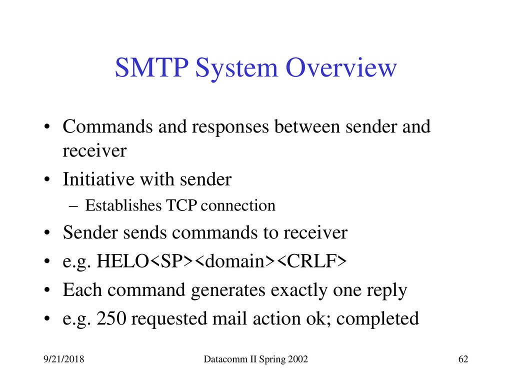 SMTP System Overview Commands and responses between sender and receiver. Initiative with sender. Establishes TCP connection.
