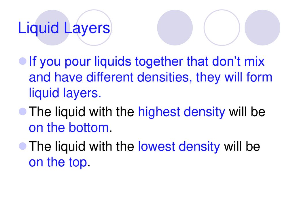 Liquid Layers If you pour liquids together that don’t mix and have different densities, they will form liquid layers.