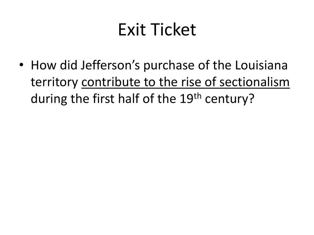 Exit Ticket How did Jefferson’s purchase of the Louisiana territory contribute to the rise of sectionalism during the first half of the 19th century