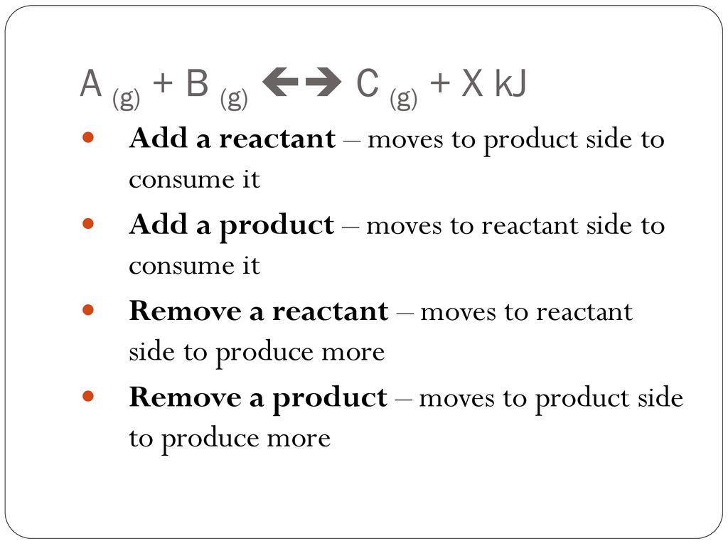 A (g) + B (g)  C (g) + X kJ Add a reactant – moves to product side to consume it. Add a product – moves to reactant side to consume it.