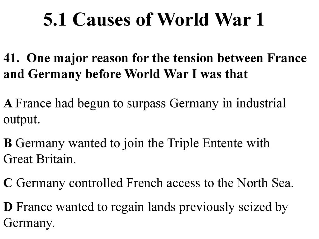 5.1 Causes of World War One major reason for the tension between France and Germany before World War I was that.
