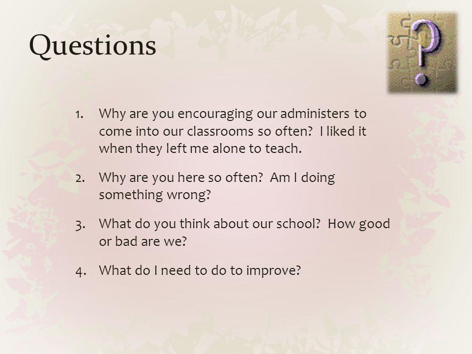 Questions Why are you encouraging our administers to come into our classrooms so often I liked it when they left me alone to teach.