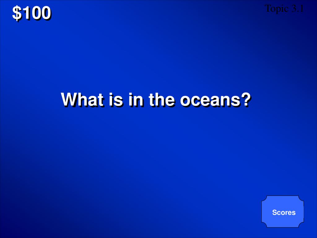 $100 Topic 3.1 What is in the oceans Scores