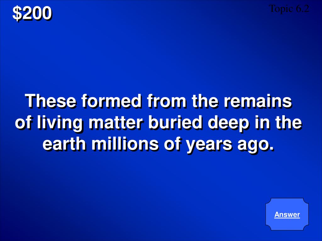 $200 Topic 6.2. These formed from the remains of living matter buried deep in the earth millions of years ago.