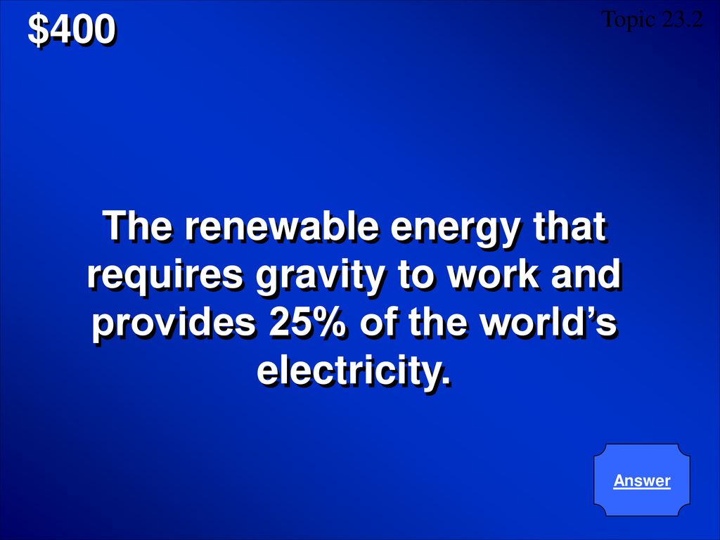 $400 Topic The renewable energy that requires gravity to work and provides 25% of the world’s electricity.