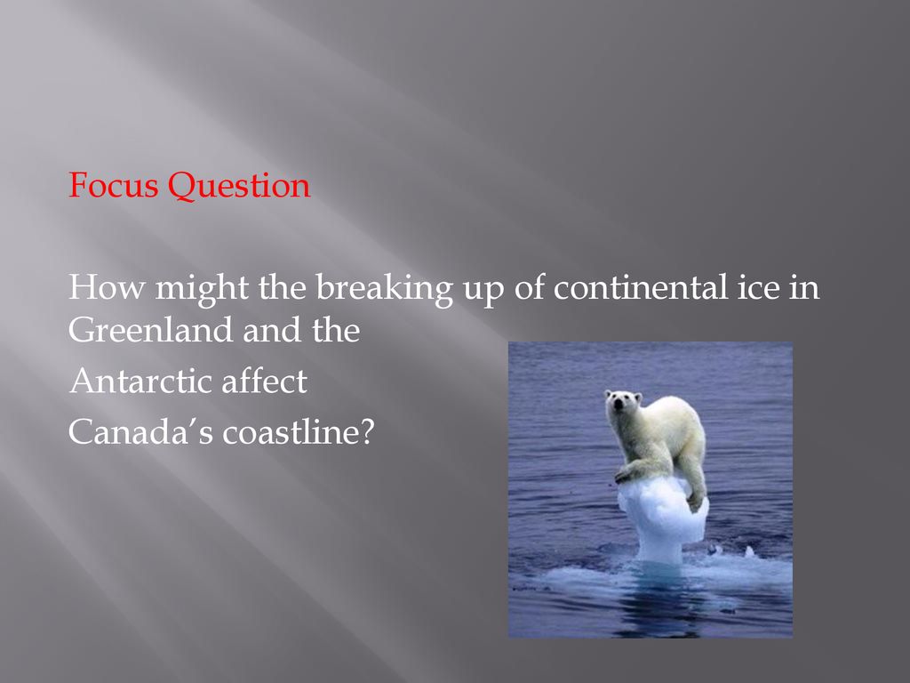 Focus Question How might the breaking up of continental ice in Greenland and the. Antarctic affect.