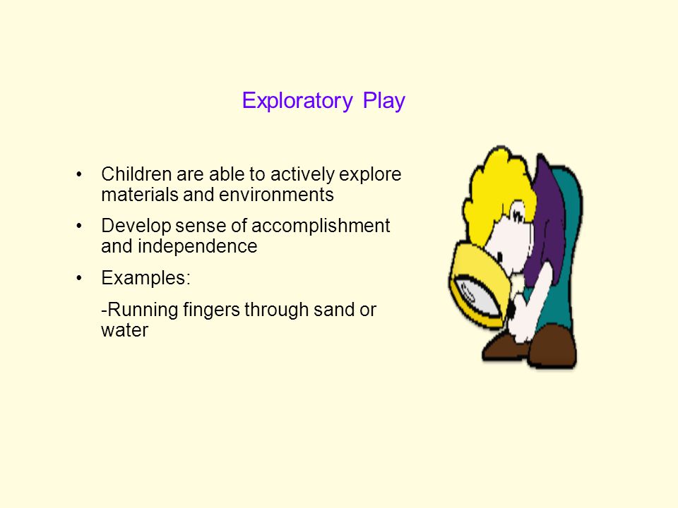 Exploratory Play Children are able to actively explore materials and environments. Develop sense of accomplishment and independence.