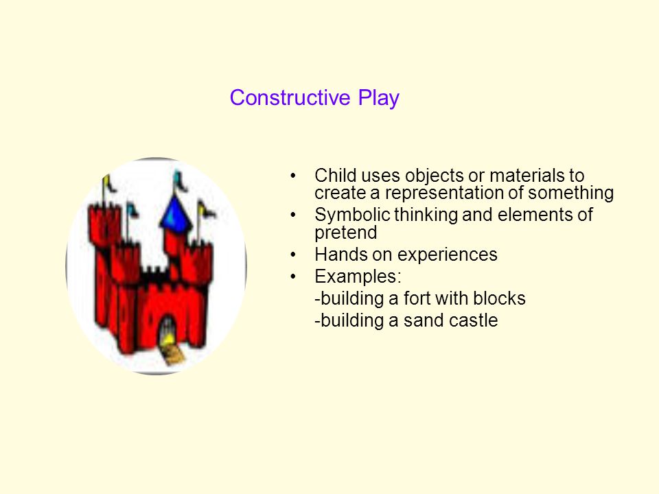Constructive Play Child uses objects or materials to create a representation of something. Symbolic thinking and elements of pretend.