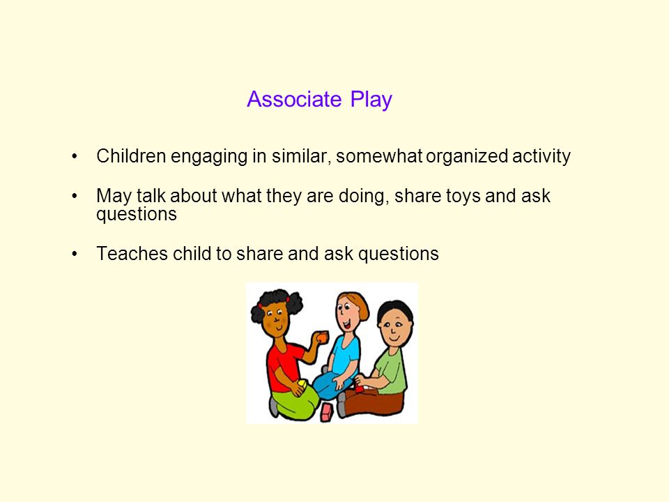 Associate Play Children engaging in similar, somewhat organized activity. May talk about what they are doing, share toys and ask questions.