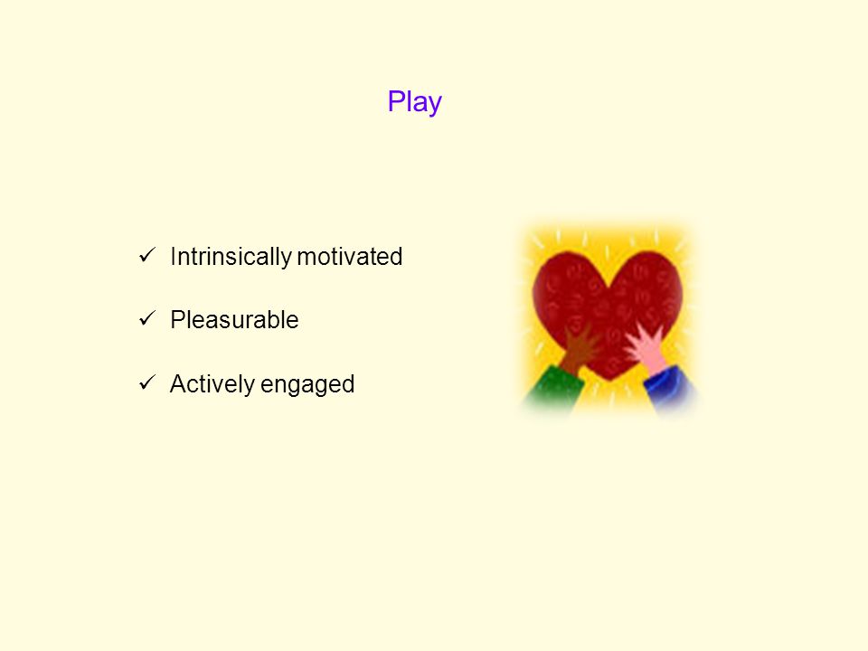 Play Intrinsically motivated Pleasurable Actively engaged