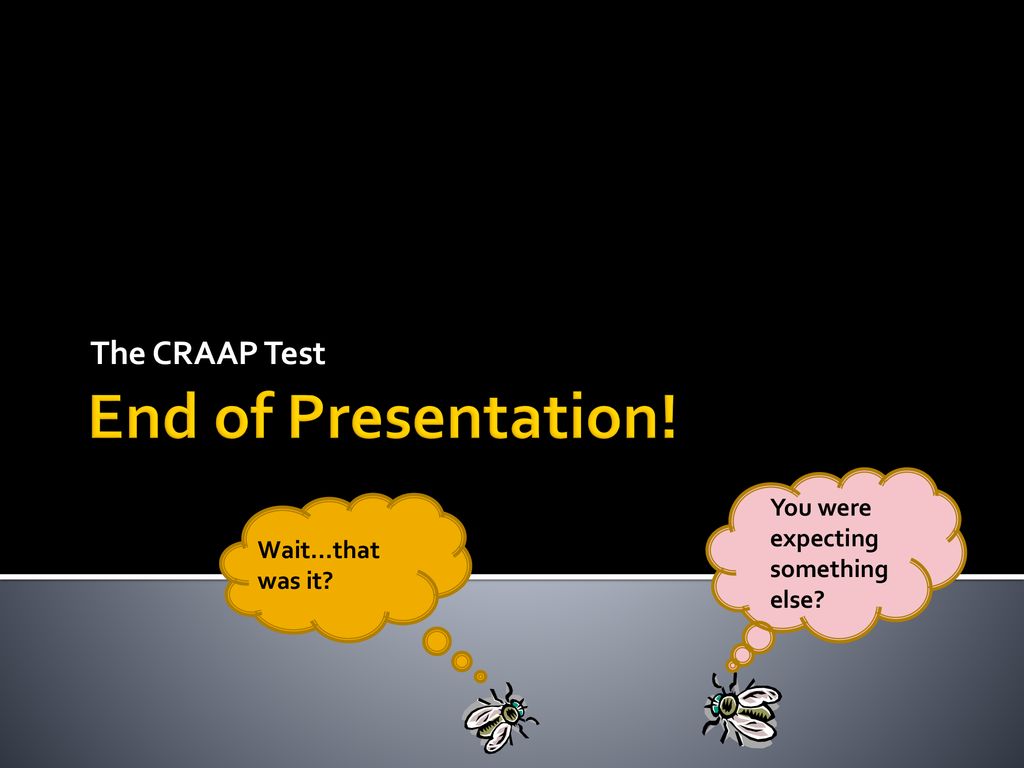 End of Presentation! The CRAAP Test You were expecting something else
