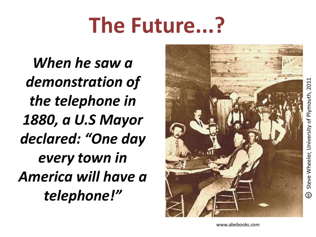 The Future... When he saw a demonstration of the telephone in 1880, a U.S Mayor declared: One day every town in America will have a telephone!