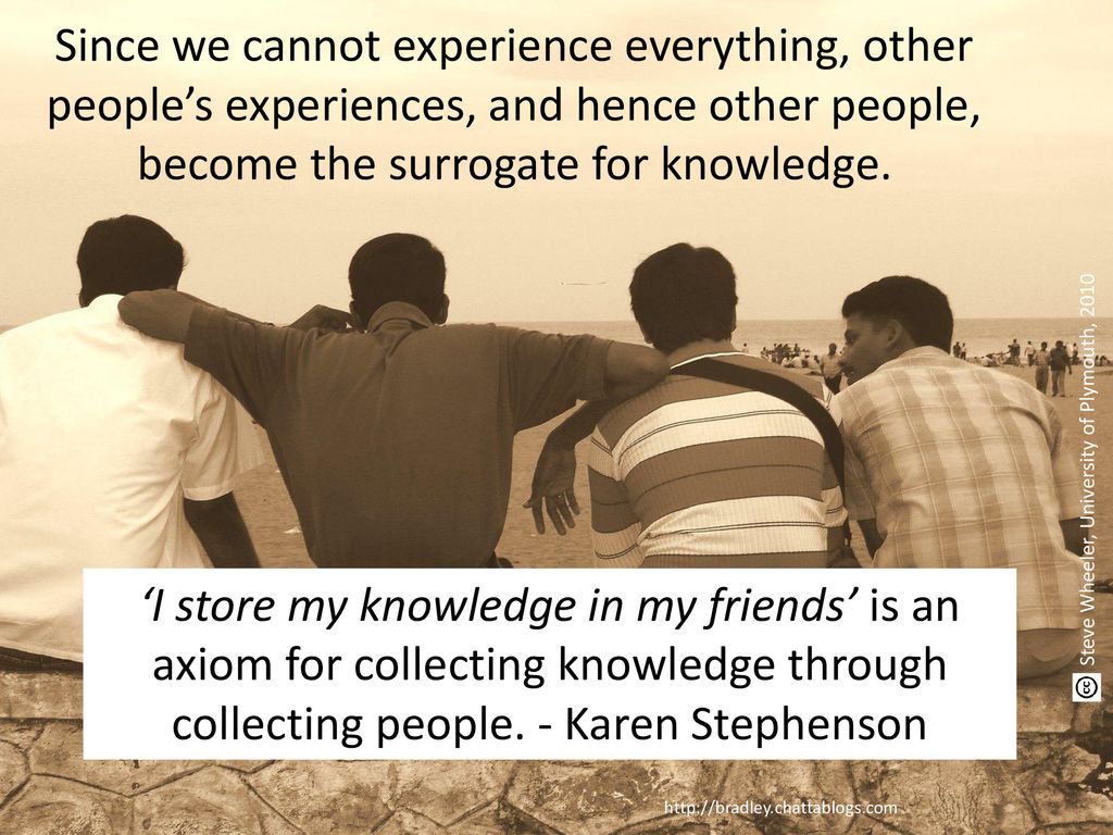 Since we cannot experience everything, other people’s experiences, and hence other people, become the surrogate for knowledge.