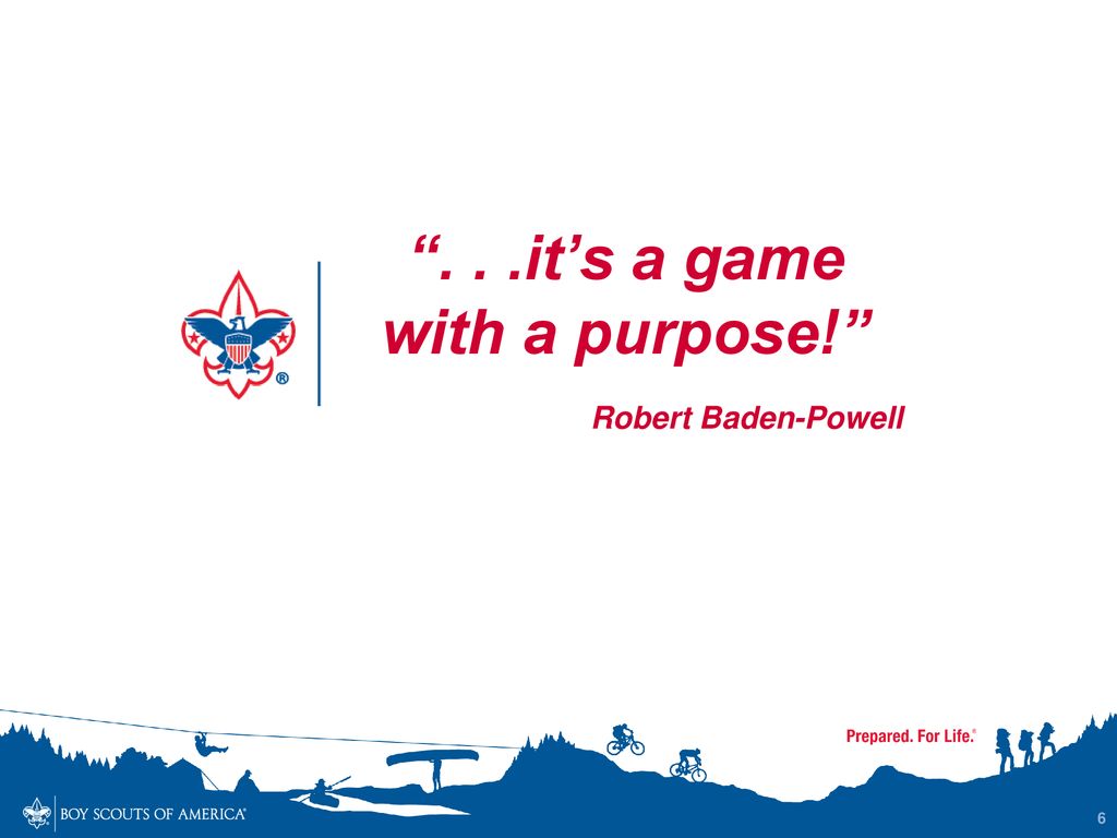 . . .it’s a game with a purpose! Robert Baden-Powell