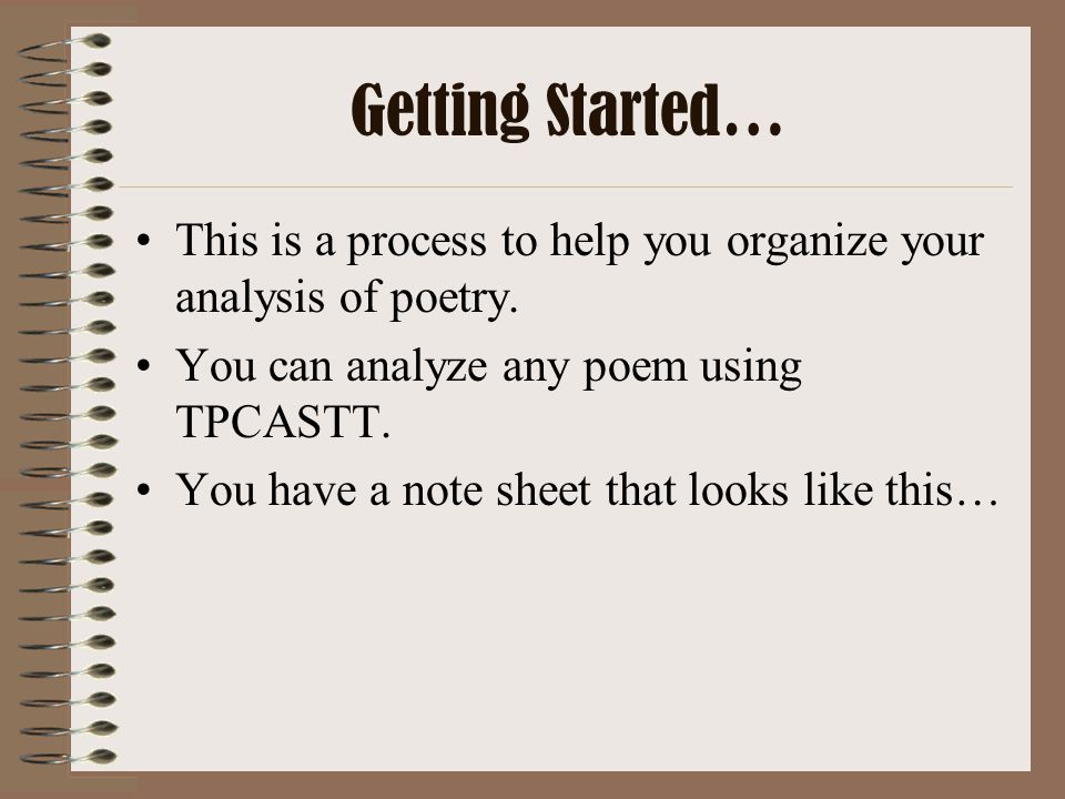 Getting Started… This is a process to help you organize your analysis of poetry. You can analyze any poem using TPCASTT.