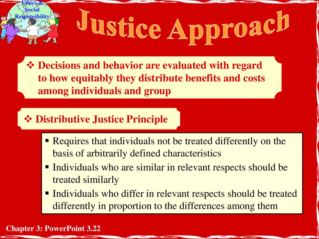 Justice Approach Decisions and behavior are evaluated with regard to how equitably they distribute benefits and costs among individuals and group.