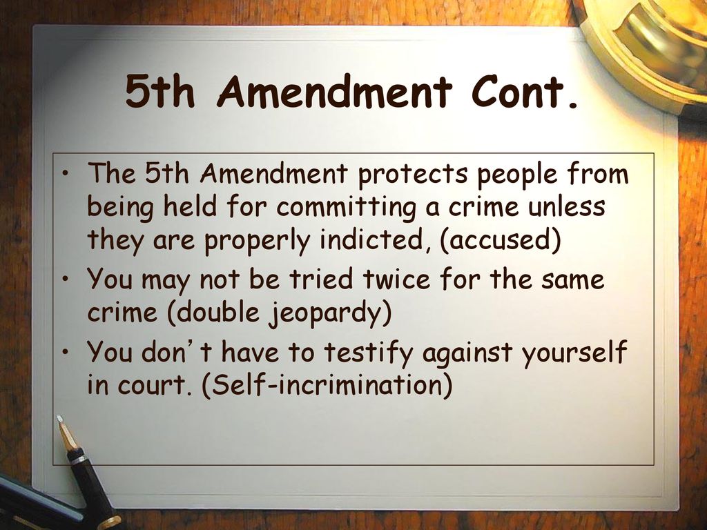 5th Amendment Cont. The 5th Amendment protects people from being held for committing a crime unless they are properly indicted, (accused)