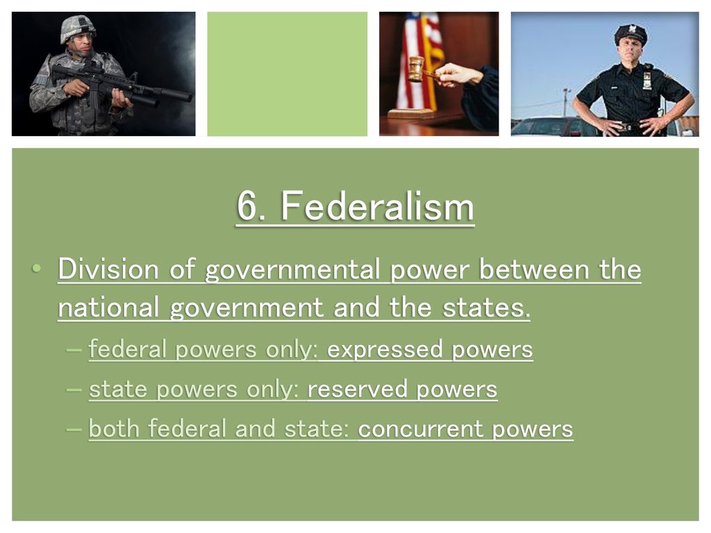 6. Federalism Division of governmental power between the national government and the states. federal powers only: expressed powers.