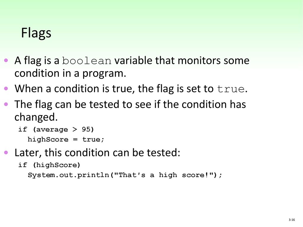 Flags A flag is a boolean variable that monitors some condition in a program. When a condition is true, the flag is set to true.