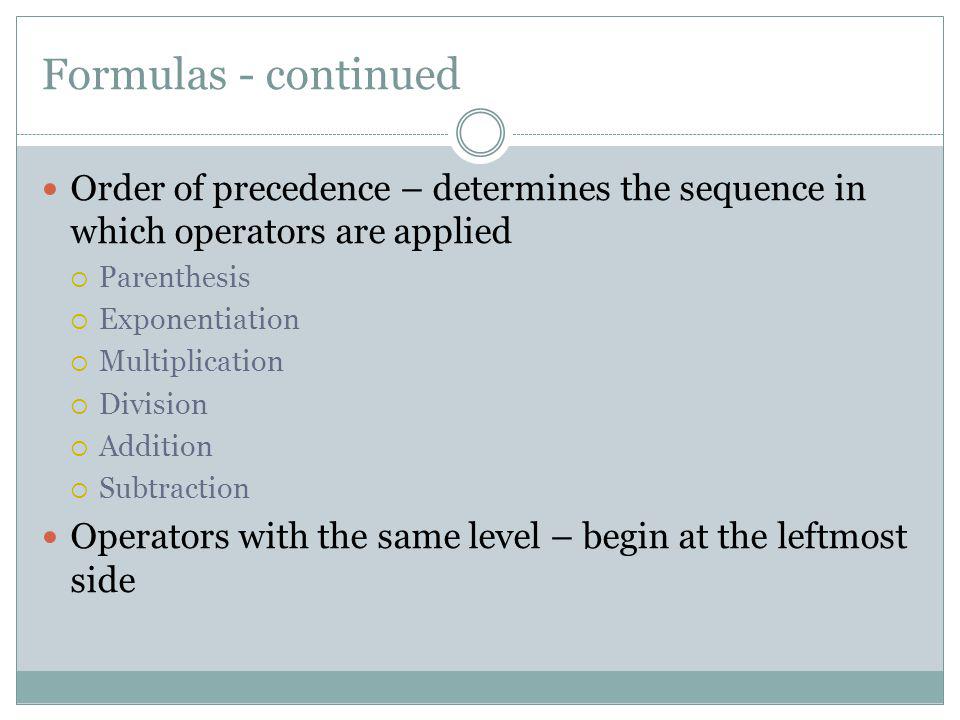 Formulas - continued Order of precedence – determines the sequence in which operators are applied. Parenthesis.
