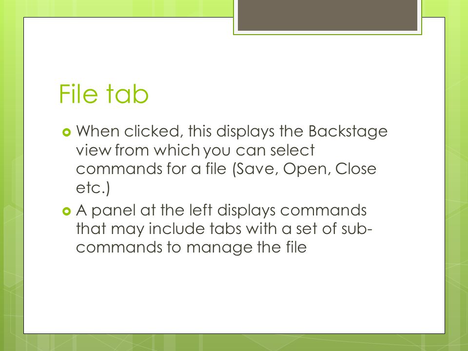 File tab When clicked, this displays the Backstage view from which you can select commands for a file (Save, Open, Close etc.)