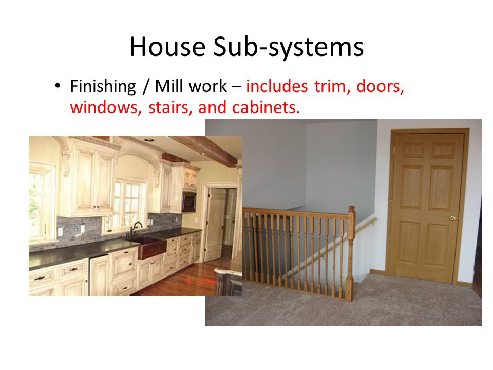 House Sub-systems Finishing / Mill work – includes trim, doors, windows, stairs, and cabinets.