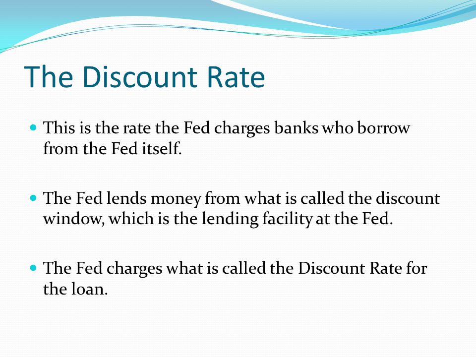 The Discount Rate This is the rate the Fed charges banks who borrow from the Fed itself.